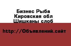 Бизнес Рыба. Кировская обл.,Шишканы слоб.